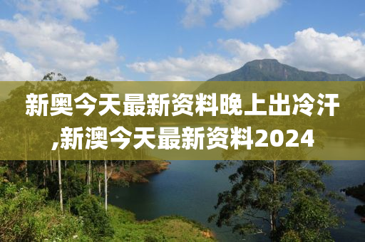 新澳今天最新资料晚上出冷汗,新澳今日资讯与夜间冷汗现象探讨